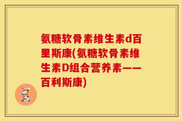 氨糖软骨素维生素d百里斯康(氨糖软骨素维生素D组合营养素——百利斯康)