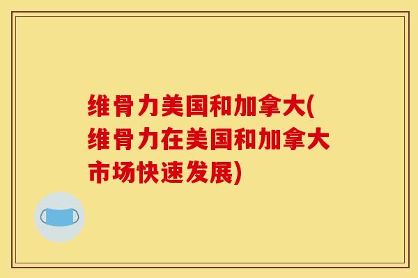 维骨力美国和加拿大(维骨力在美国和加拿大市场快速发展)