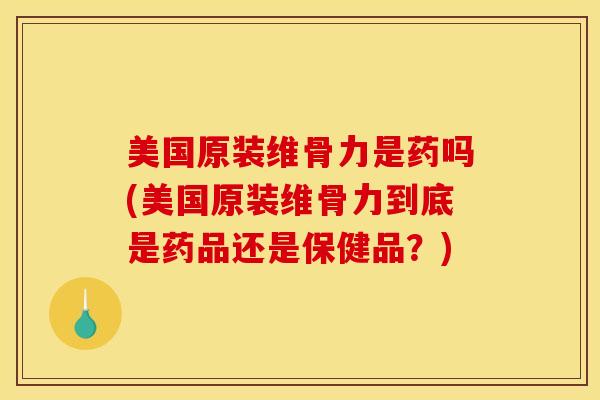 美国原装维骨力是药吗(美国原装维骨力到底是药品还是保健品？)