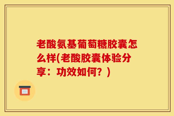 老酸氨基葡萄糖胶囊怎么样(老酸胶囊体验分享：功效如何？)