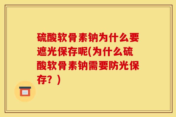 硫酸软骨素钠为什么要遮光保存呢(为什么硫酸软骨素钠需要防光保存？)