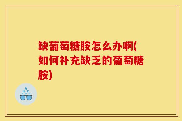 缺葡萄糖胺怎么办啊(如何补充缺乏的葡萄糖胺)