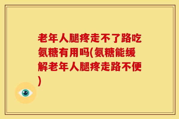 老年人腿疼走不了路吃氨糖有用吗(氨糖能缓解老年人腿疼走路不便)