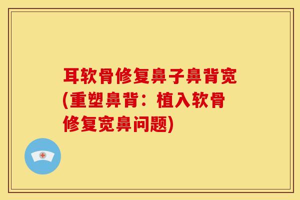 耳软骨修复鼻子鼻背宽(重塑鼻背：植入软骨修复宽鼻问题)