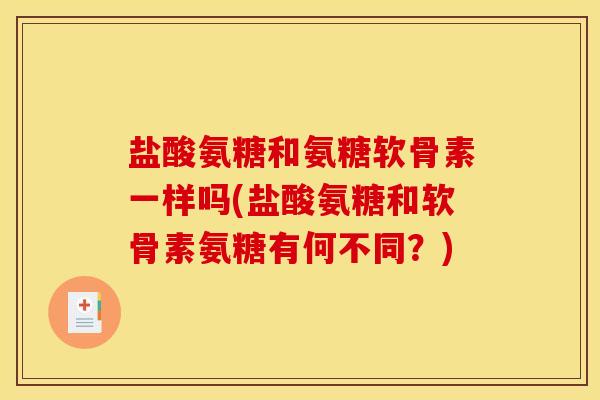 盐酸氨糖和氨糖软骨素一样吗(盐酸氨糖和软骨素氨糖有何不同？)