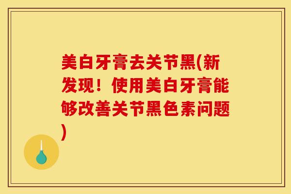 美白牙膏去关节黑(新发现！使用美白牙膏能够改善关节黑色素问题)