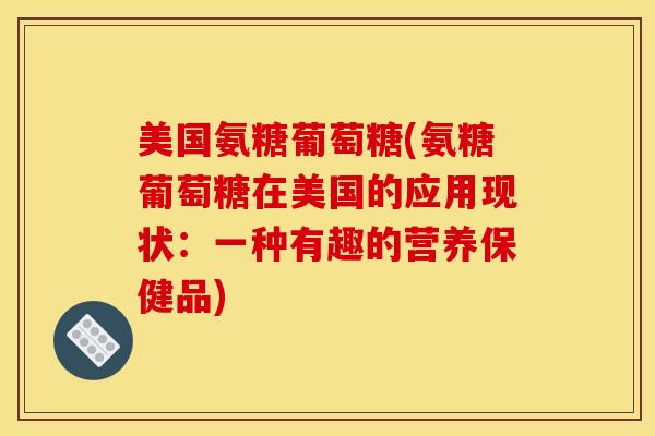 美国氨糖葡萄糖(氨糖葡萄糖在美国的应用现状：一种有趣的营养保健品)