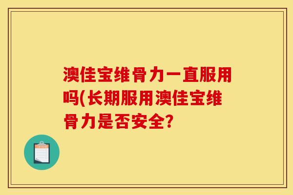 澳佳宝维骨力一直服用吗(长期服用澳佳宝维骨力是否安全？
