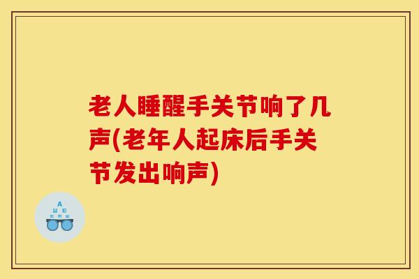 老人睡醒手关节响了几声(老年人起床后手关节发出响声)