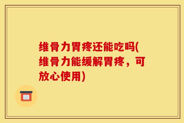 维骨力胃疼还能吃吗(维骨力能缓解胃疼，可放心使用)