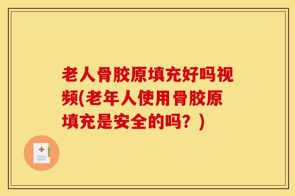 老人骨胶原填充好吗视频(老年人使用骨胶原填充是安全的吗？)