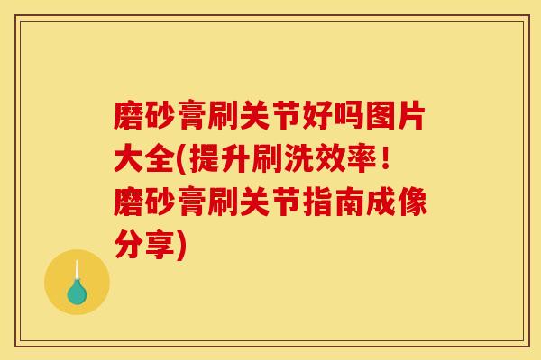 磨砂膏刷关节好吗图片大全(提升刷洗效率！磨砂膏刷关节指南成像分享)