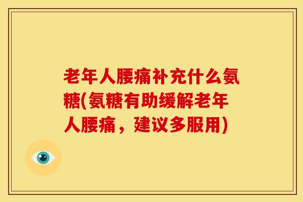 老年人腰痛补充什么氨糖(氨糖有助缓解老年人腰痛，建议多服用)