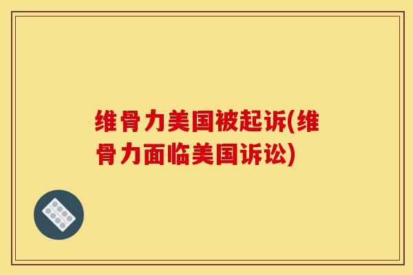 维骨力美国被起诉(维骨力面临美国诉讼)
