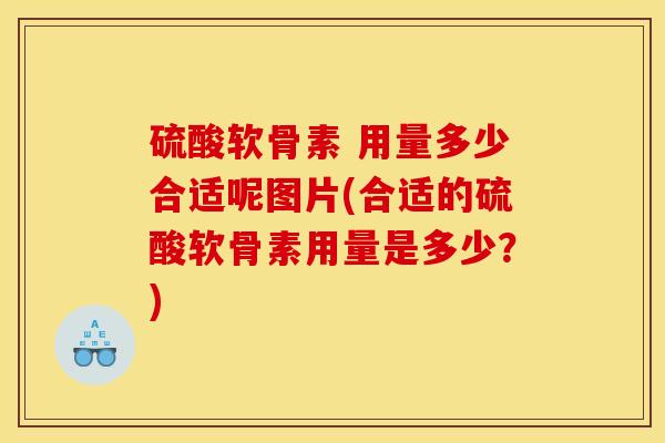 硫酸软骨素 用量多少合适呢图片(合适的硫酸软骨素用量是多少？)