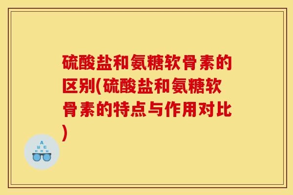 硫酸盐和氨糖软骨素的区别(硫酸盐和氨糖软骨素的特点与作用对比)