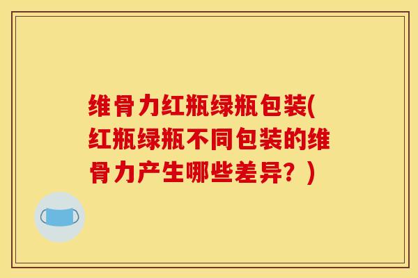 维骨力红瓶绿瓶包装(红瓶绿瓶不同包装的维骨力产生哪些差异？)