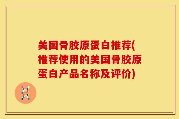 美国骨胶原蛋白推荐(推荐使用的美国骨胶原蛋白产品名称及评价)