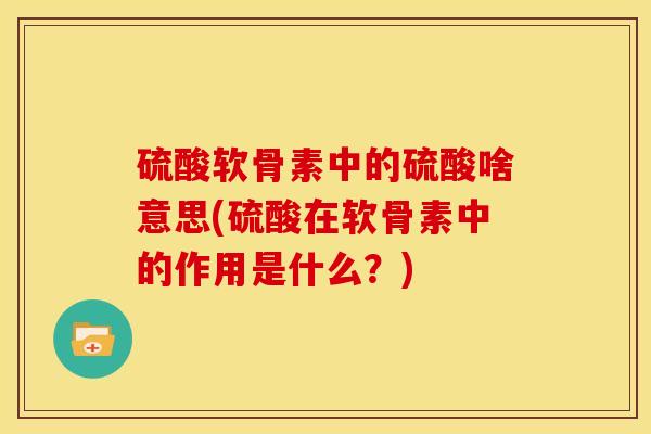 硫酸软骨素中的硫酸啥意思(硫酸在软骨素中的作用是什么？)
