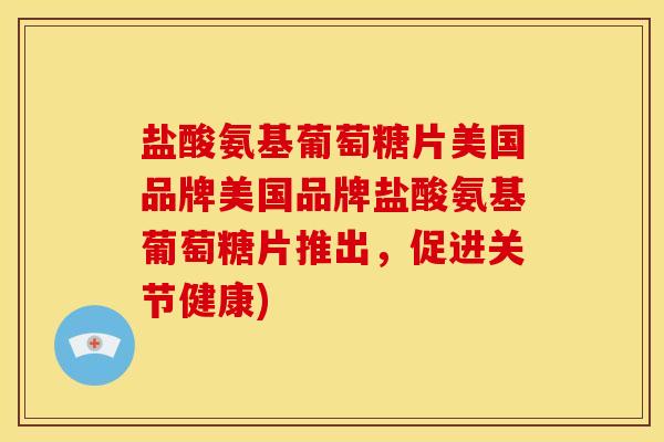 盐酸氨基葡萄糖片美国品牌美国品牌盐酸氨基葡萄糖片推出，促进关节健康)