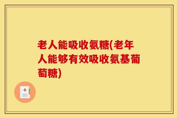 老人能吸收氨糖(老年人能够有效吸收氨基葡萄糖)