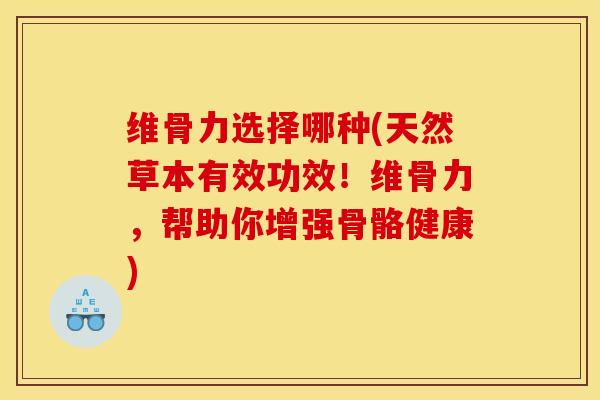 维骨力选择哪种(天然草本有效功效！维骨力，帮助你增强骨骼健康)