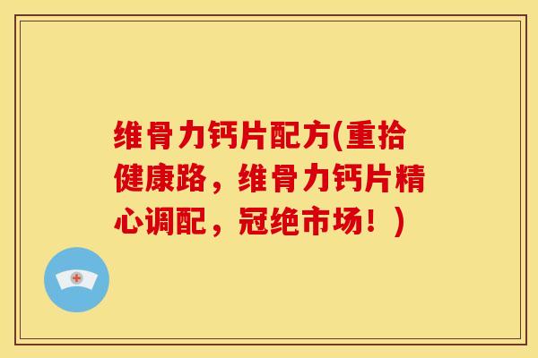维骨力钙片配方(重拾健康路，维骨力钙片精心调配，冠绝市场！)