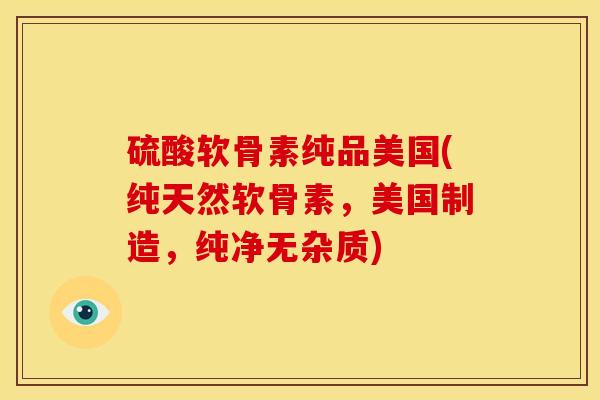 硫酸软骨素纯品美国(纯天然软骨素，美国制造，纯净无杂质)