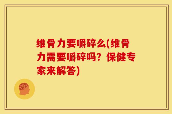 维骨力要嚼碎么(维骨力需要嚼碎吗？保健专家来解答)