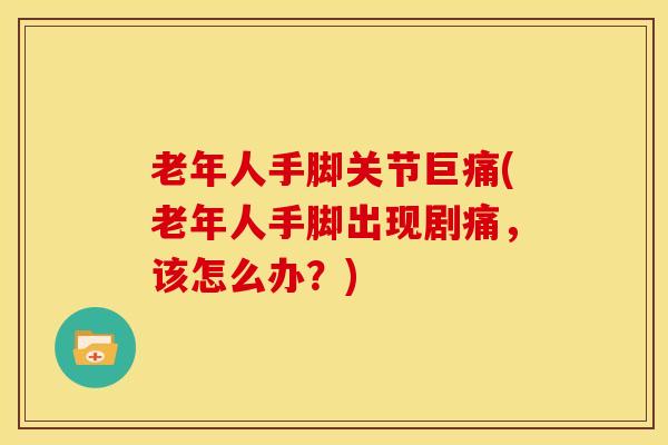 老年人手脚关节巨痛(老年人手脚出现剧痛，该怎么办？)