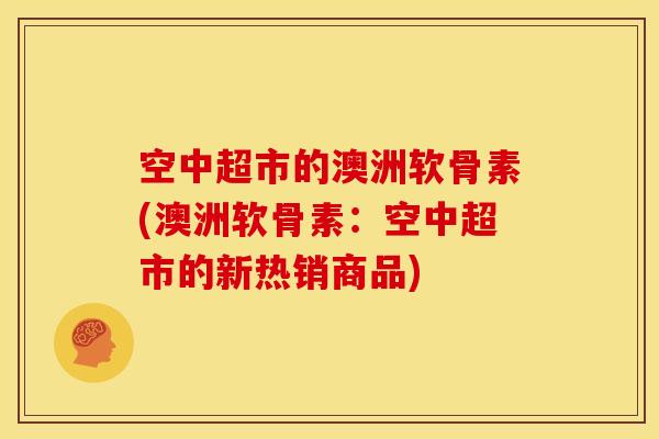 空中超市的澳洲软骨素(澳洲软骨素：空中超市的新热销商品)