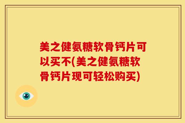 美之健氨糖软骨钙片可以买不(美之健氨糖软骨钙片现可轻松购买)
