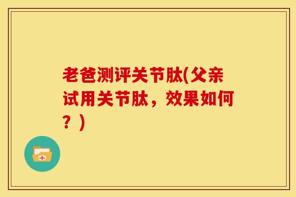 老爸测评关节肽(父亲试用关节肽，效果如何？)