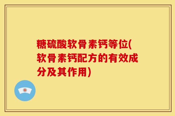糖硫酸软骨素钙等位(软骨素钙配方的有效成分及其作用)