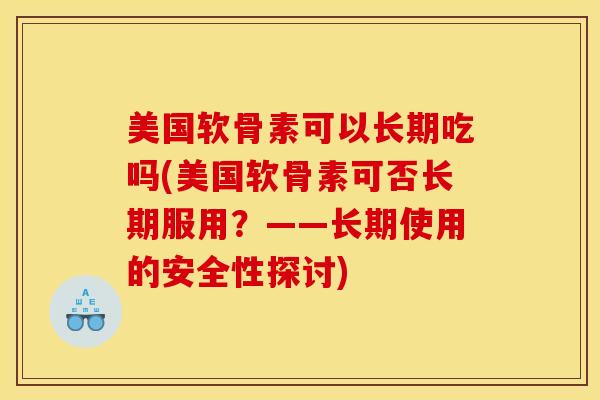 美国软骨素可以长期吃吗(美国软骨素可否长期服用？——长期使用的安全性探讨)