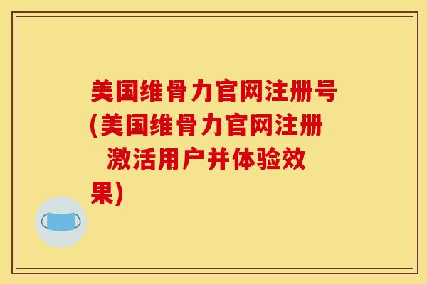 美国维骨力官网注册号(美国维骨力官网注册  激活用户并体验效果)