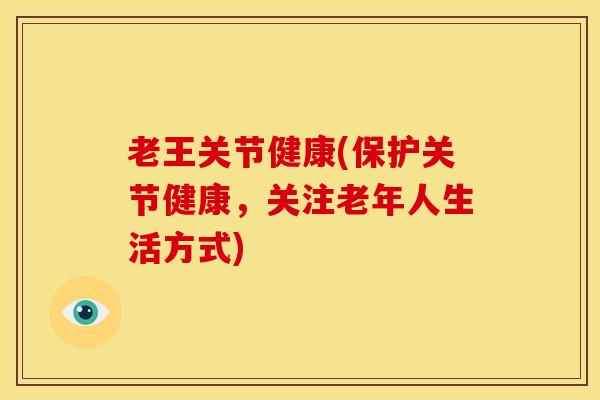 老王关节健康(保护关节健康，关注老年人生活方式)