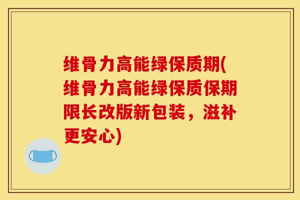 维骨力高能绿保质期(维骨力高能绿保质保期限长改版新包装，滋补更安心)