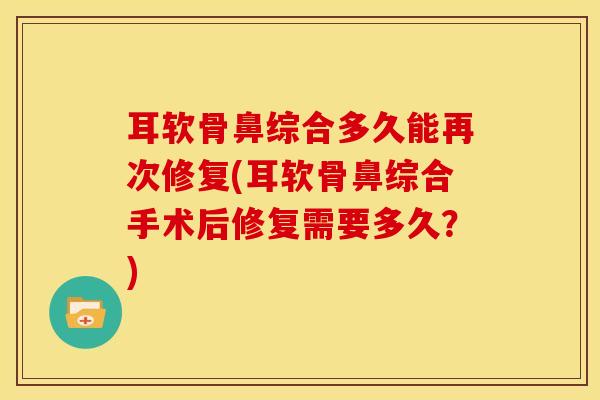 耳软骨鼻综合多久能再次修复(耳软骨鼻综合手术后修复需要多久？)