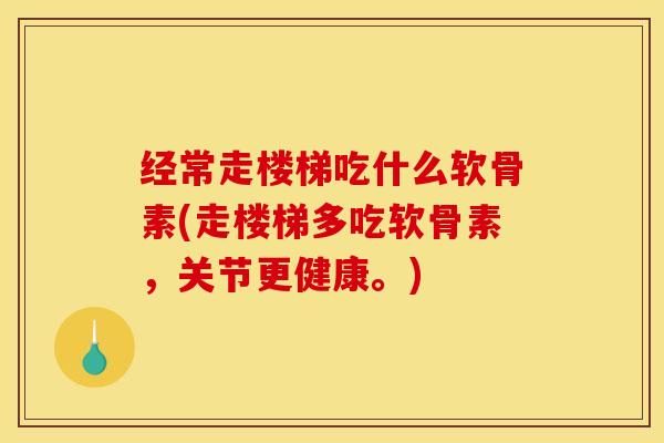 经常走楼梯吃什么软骨素(走楼梯多吃软骨素，关节更健康。)