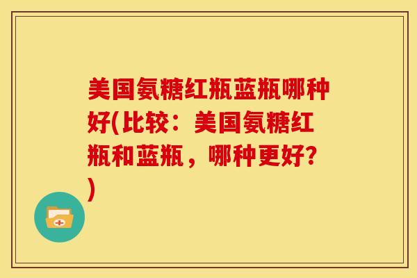 美国氨糖红瓶蓝瓶哪种好(比较：美国氨糖红瓶和蓝瓶，哪种更好？)