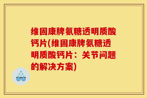 维固康牌氨糖透明质酸钙片(维固康牌氨糖透明质酸钙片：关节问题的解决方案)