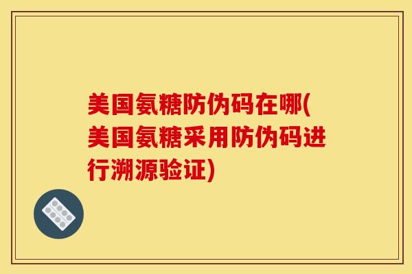 美国氨糖防伪码在哪(美国氨糖采用防伪码进行溯源验证)