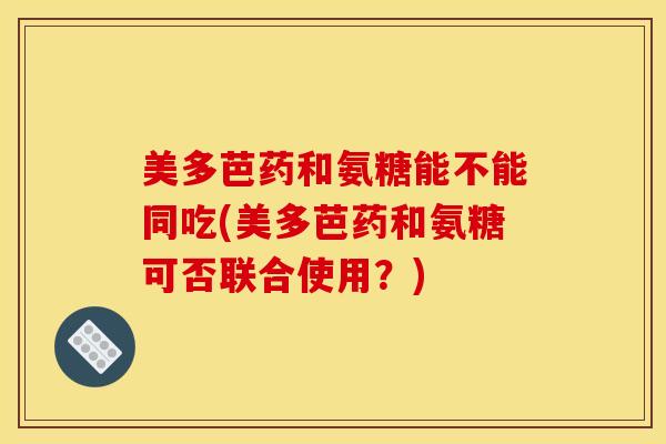 美多芭药和氨糖能不能同吃(美多芭药和氨糖可否联合使用？)