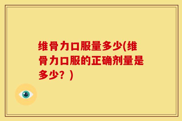 维骨力口服量多少(维骨力口服的正确剂量是多少？)