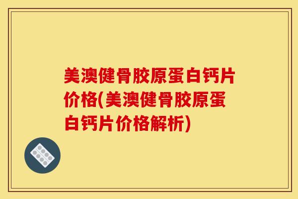 美澳健骨胶原蛋白钙片价格(美澳健骨胶原蛋白钙片价格解析)