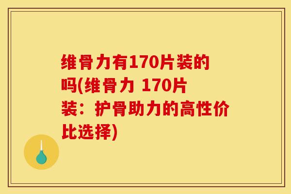 维骨力有170片装的吗(维骨力 170片装：护骨助力的高性价比选择)