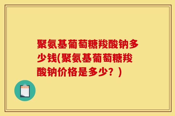 聚氨基葡萄糖羧酸钠多少钱(聚氨基葡萄糖羧酸钠价格是多少？)