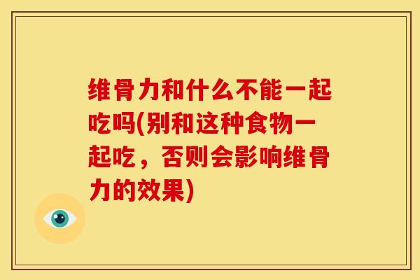 维骨力和什么不能一起吃吗(别和这种食物一起吃，否则会影响维骨力的效果)