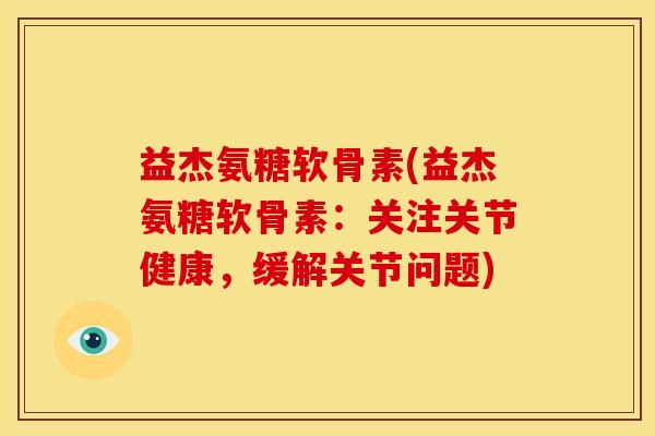 益杰氨糖软骨素(益杰氨糖软骨素：关注关节健康，缓解关节问题)